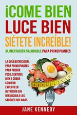 ¡Come Bien, Luce Bien, Siétete Increíble! Alimentación Saludable para Principiantes La Guía Nutricional para Principiantes para Perder Peso, Sentirse Bien y Cenar como un Experto