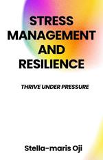 Stress Management And Resilience: Thrive Under Pressure