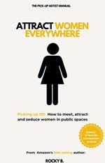 Attract Women Everywhere (Picking up 101: How to meet, attract and seduce women in public spaces)