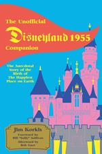 The Unofficial Disneyland 1955 Companion: The Anecdotal Story of the Birth of the Happiest Place on Earth