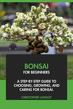 Bonsai for Beginners: A Step-By-Step Guide to Choosing, Growing & Caring for Bonsai