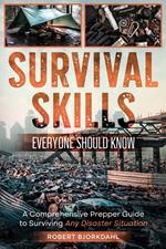 Survival Skills Everyone Should Know: A Comprehensive Prepper Guide to Surviving Any Disaster Situation