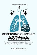 Reversing Chronic Asthma; Proven Strategies to Regain Control and Breathe Freely Again Without Struggle