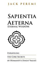 Sapientia Aeterna - Eternal Wisdom: Unraveling the Core Secrets of Humanity's Finest Values