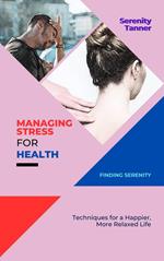 Managing Stress for Health-Finding Serenity: Techniques for a Happier, More Relaxed Life