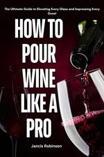 How to Pour Wine Like a pro : The Ultimate Guide to Elevating Every Glass and Impressing Every Guest