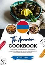 The Armenian Cookbook: Learn how to Prepare Authentic and Traditional Recipes, from Appetizers, Main Dishes, Soups, Sauces to Beverages, Desserts, and more