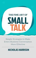 The Fine art of Small Talk : Simple Strategies to Make Every Business Talk More Effective