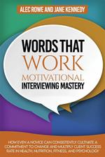 Words that Work: Motivational Interviewing Mastery How Even a Novice Can Consistently Cultivate a Commitment to Change and Multiply Client Success Rate In Health, Nutrition, Fitness, and Psychology