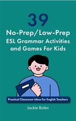 39 No-Prep/Low-Prep ESL Grammar Activities and Games For Kids: Practical Classroom Ideas for English Teachers