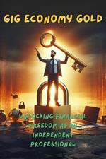 Gig Economy Gold: Unlocking Financial Freedom As An Independent Professional