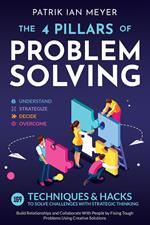 The 4 Pillars of Problem-Solving: 169 Techniques & Hacks to Solve Challenges With Strategic Thinking. Build Relationships and Collaborate With People by Fixing Tough Problems Using Creative Solutions
