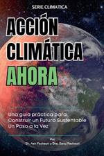 Acci?n Clim?tica Ahora: Una gu?a pr?ctica para Construir un Futuro Sustentable Un Paso a la Vez