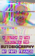 A Glitch In The Mediatrix: The Autobiography of Pope Francis