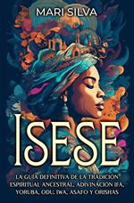 Isese: La guía definitiva de la tradición espiritual ancestral, adivinación Ifá, yoruba, Odu, Iwa, Asafo y orishas