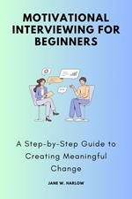 Motivational Interviewing for Beginners :A Step-by-Step Guide to Creating Meaningful Change