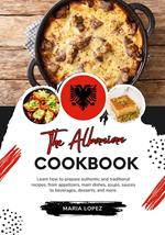 The Albanian Cookbook: Learn how to Prepare Authentic and Traditional Recipes, from Appetizers, Main Dishes, Soups, Sauces to Beverages, Desserts, and more