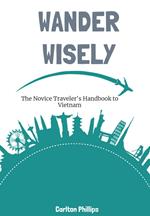 Wander Wisely: The Novice Traveler's Handbook to Vietnam