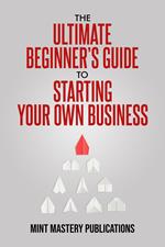 The Ultimate Beginner's Guide to Starting Your Own Business