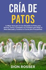Cría de Patos: La Mejor Guía para la Cría Saludable de Patos para Huevos, Carne y Compañía con Consejos para Elegir la Raza Adecuada y Construir el Corral para Principiantes