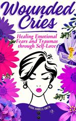 Wounded Cries: Healing Emotional Fears and Traumas through Self-Love