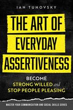 The Art of Everyday Assertiveness: Become Strong Willed and Stop People Pleasing