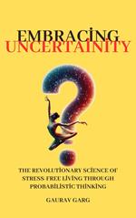 Embracing Uncertainty: The Revolutionary Science of Stress-Free Living Through Probabilistic Thinking