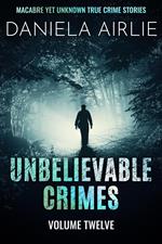 Unbelievable Crimes Volume Twelve: Macabre Yet Unknown True Crime Stories