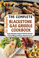 The Complete Blackstone Gas Griddle Cookbook for Beginners: Tasty Recipes, Expert TIPS for Stress-Free Grilling and Easy Maintenance