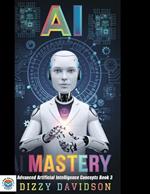 AI Mastery: Advanced Artificial Intelligence Concepts, Book 3