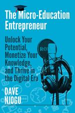 The Micro-Education Entrepreneur: Unlock Your Potential, Monetize Your Knowledge, and Thrive in the Digital Era