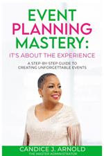 Event Planning Mastery: Its About the Experience - A STEP-BY-STEP Guide to Creating Unforgettable Events