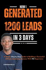 How I Generated 1200 Leads in 3 Days : A Simple Step-by-Step Guide to Building a Successful Affiliate Marketing Business With no Experience