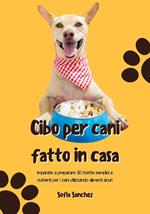 Cibo per Cani Fatto in Casa: Imparate a Preparare 30 Ricette Semplici e Nutrienti per i Cani Utilizzando Alimenti Sicuri