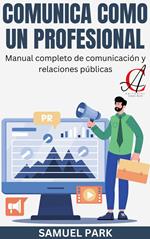 Comunica Como Un Profesional: Manual completo de comunicación y relaciones públicas