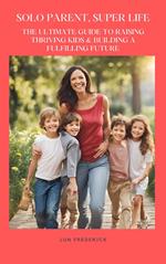 Solo Parent, Super Life: The Ultimate Guide to Raising Thriving Kids & Building a Fulfilling Future