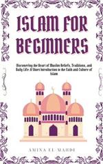 Islam For Beginners: Discovering the Heart of Muslim Beliefs, Traditions, and Daily Life - A Short Introduction to the Faith and Culture of Islam