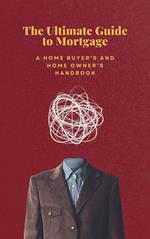 The Ultimate Guide to Mortgage: A Home Buyer's and Home Owner's Handbook