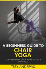 A Beginners Guide to Chair Yoga: A Comprehensive Guide to the Basics of Chair Yoga