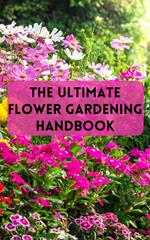 The Ultimate Flower Gardening Handbook