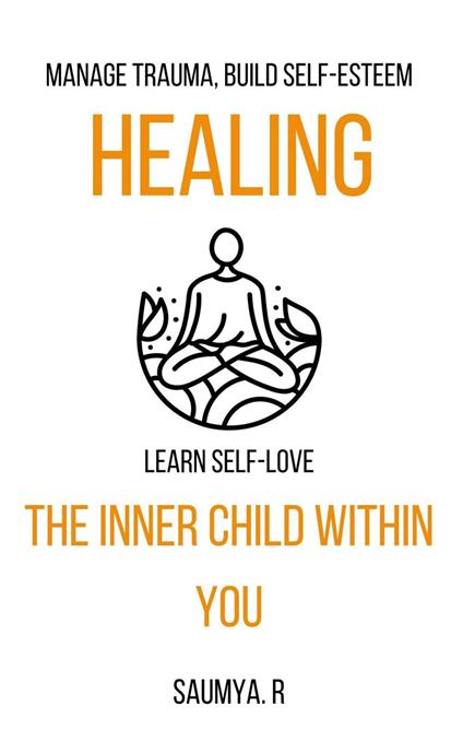 Healing The Inner Child Within You: Manage Trauma, Build Self-Esteem, Learn Self-Love