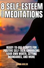 8 Self-Esteem Guided Meditations: Ready-To-Use Scripts On Positive Self-Talk, Embracing Your Own Worth, Setting Boundaries, And More