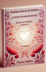 Redescubre el Amor: ¿Cómo Enamorarte?, Supera los Miedos y Abre tu Corazón al Amor