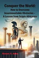 Conquer the World: How to Overcome Insurmountable Obstacles – A Lesson from Scipio Africanus