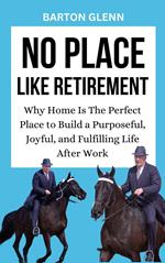 No Place Like Retirement: Why Home Is the Perfect Place to Build a Purposeful, Joyful, and Fulfilling Life After Work