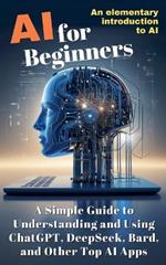 AI for Beginners: A Simple Guide to Understanding and Using ChatGPT, DeepSeek, Bard, and Other Top AI Apps