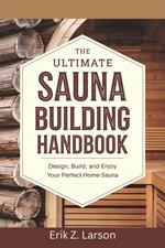 The Ultimate Sauna Building Handbook: Design, Build, and Enjoy Your Perfect Home Sauna