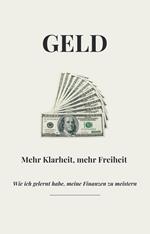 Geld - Mehr Klarheit, mehr Freiheit - Wie ich gelernt habe, meine Finanzen zu meistern