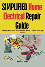 Simplified Home Electrical Repair Guide : Step-by-step Guide to Fixing Your Wiring, Outlets, and Light Fixtures