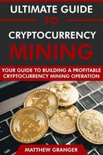 The Ultimate Guide to Cryptocurrency Mining: Your Guide to Building A Profitable Cryptocurrency Mining Operation